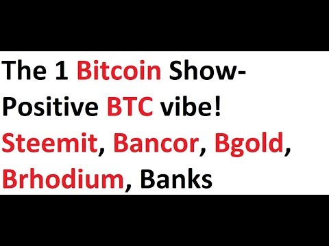 The 1 Bitcoin Show- Positive BTC vibe! Steemit, Bancor, Bgold, Brhodium, Banks