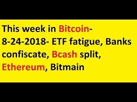 This week in Bitcoin- 8-24-2018- ETF fatigue, Banks confiscate, Bcash split, Ethereum, Bitmain